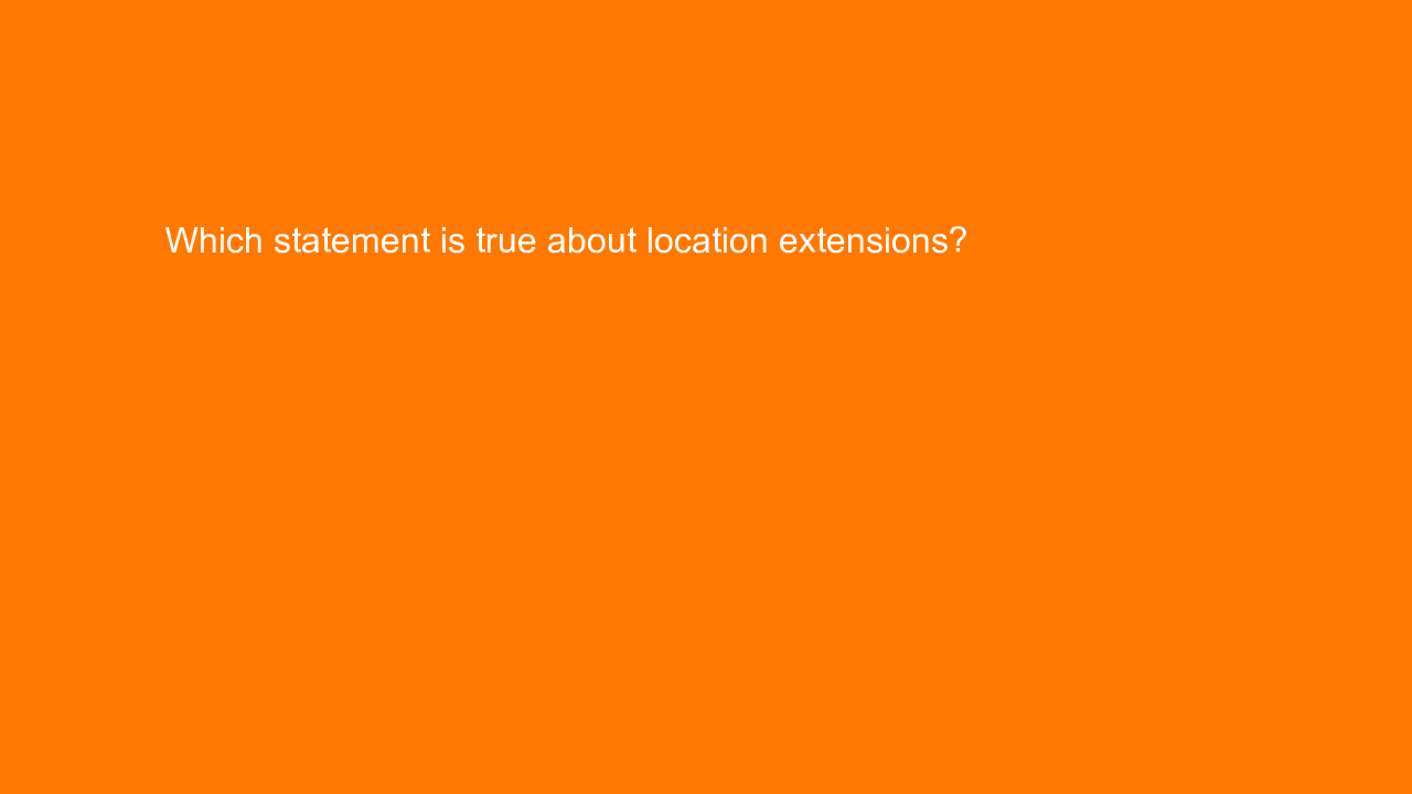 , Which statement is true about location extensions?