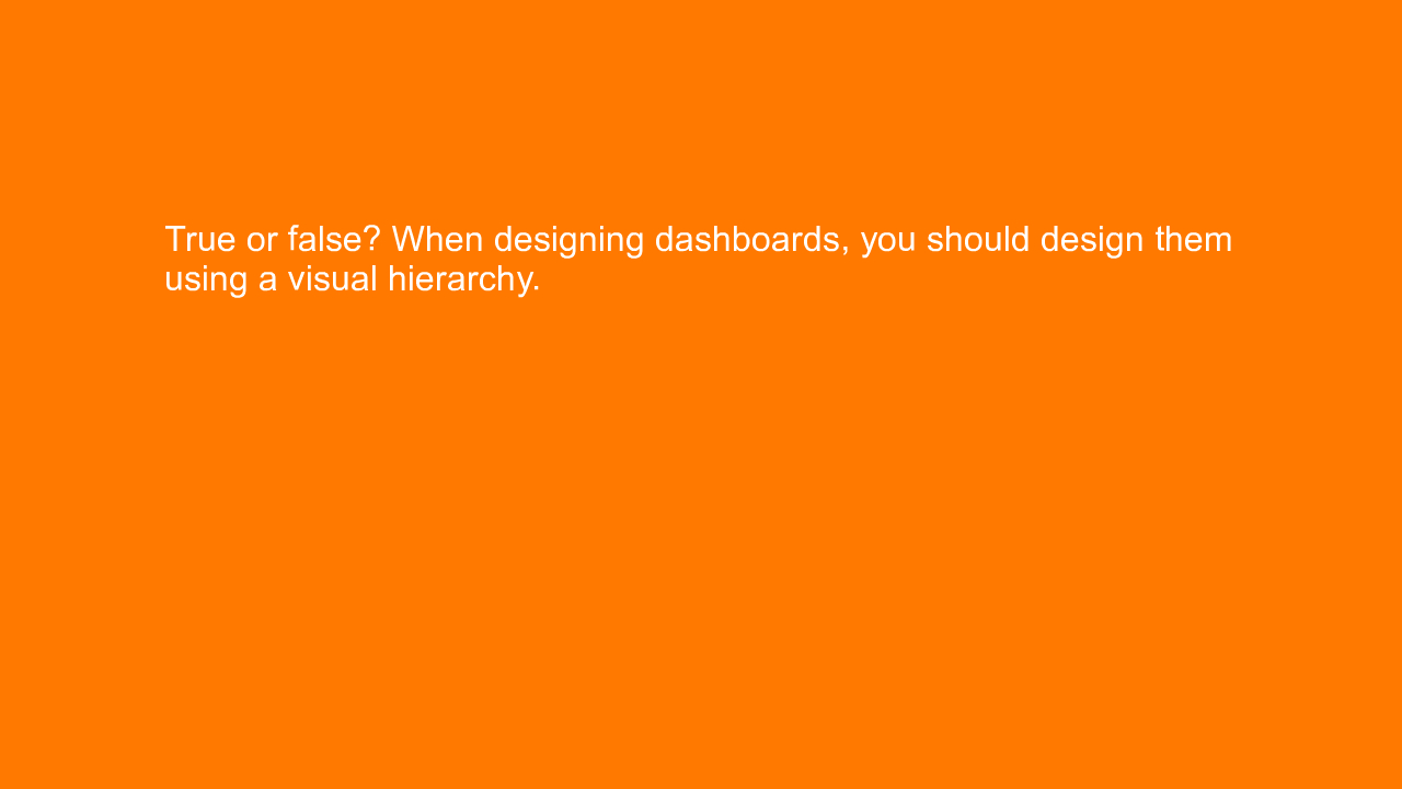 , True or false? When designing dashboards, you should de&#8230;