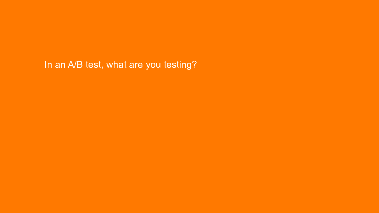 , In an A/B test, what are you testing?