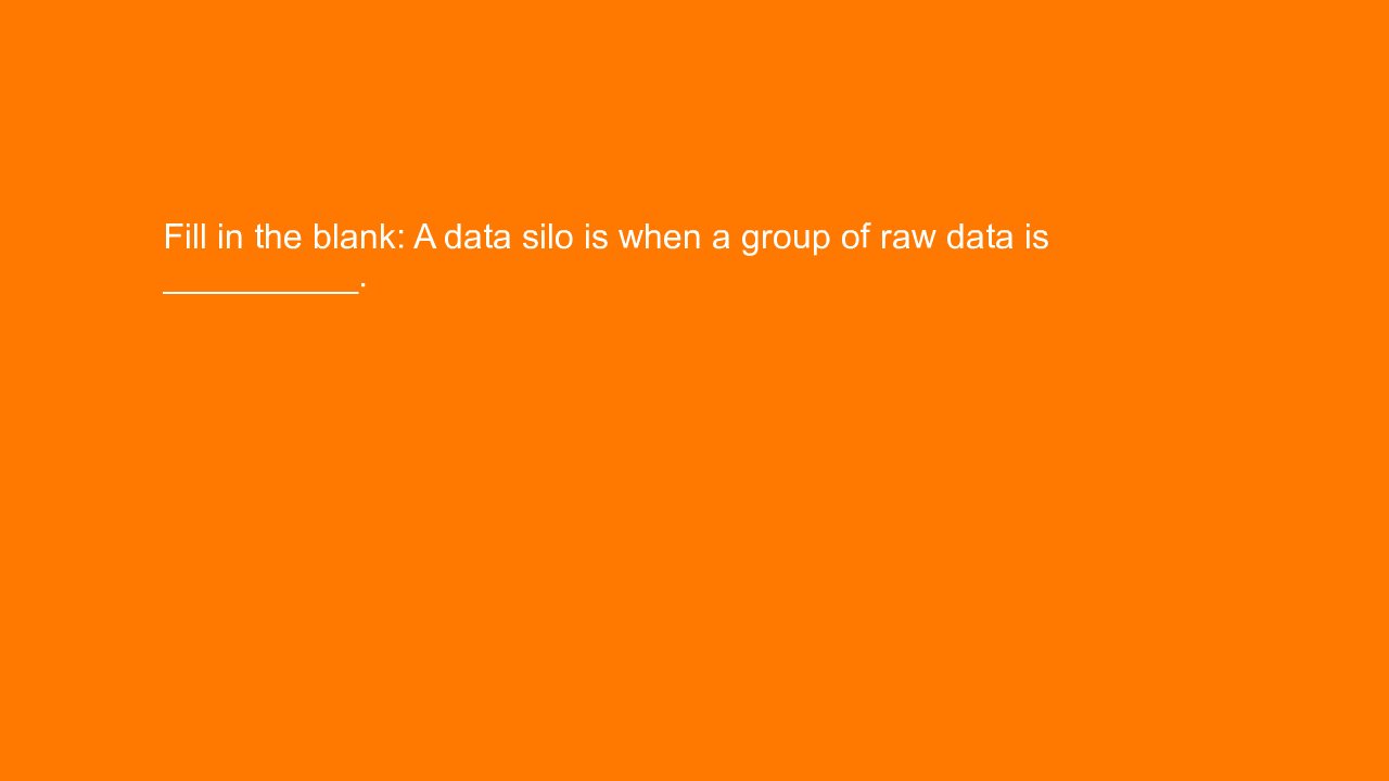, Fill in the blank: A data silo is when a group of raw d&#8230;