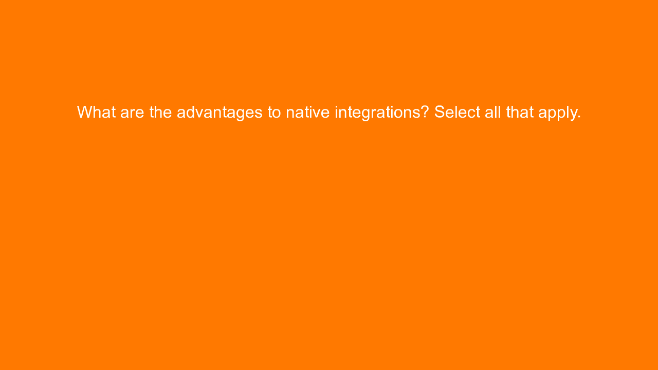 , What are the advantages to native integrations? Select &#8230;