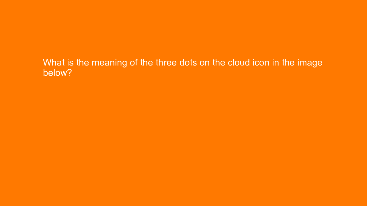 , What is the meaning of the three dots on the cloud icon&#8230;