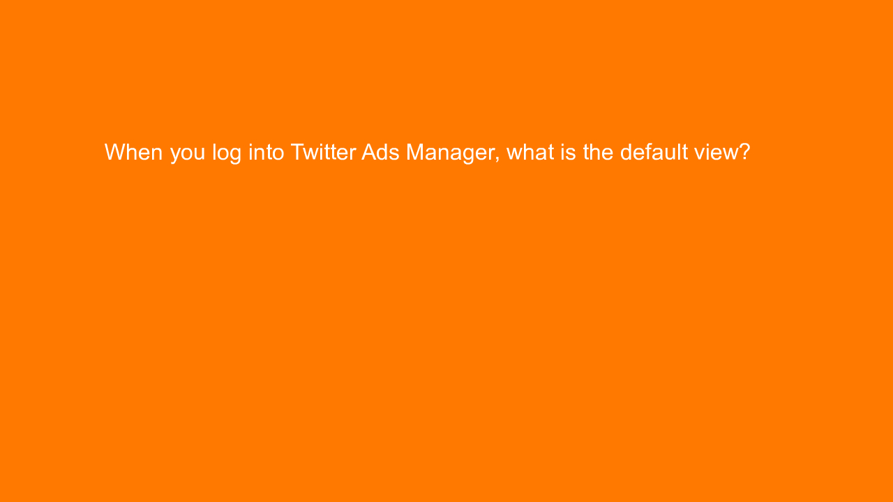 , When you log into Twitter Ads Manager, what is the defa&#8230;