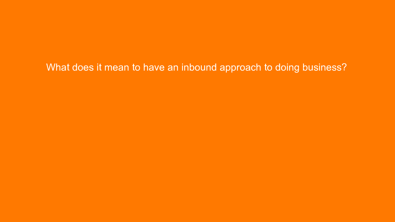 , What does it mean to have an inbound approach to doing &#8230;