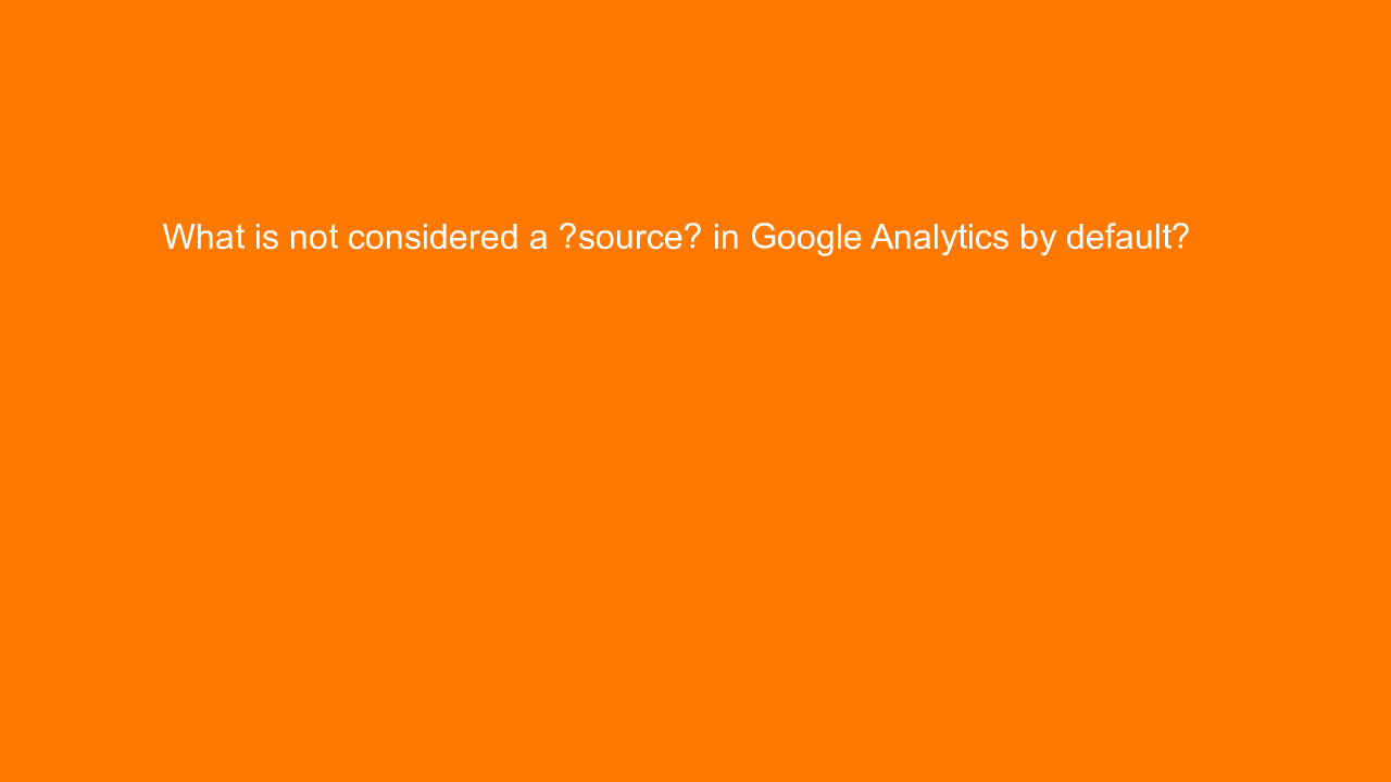 , What is not considered a “source” in Google Analytics b&#8230;