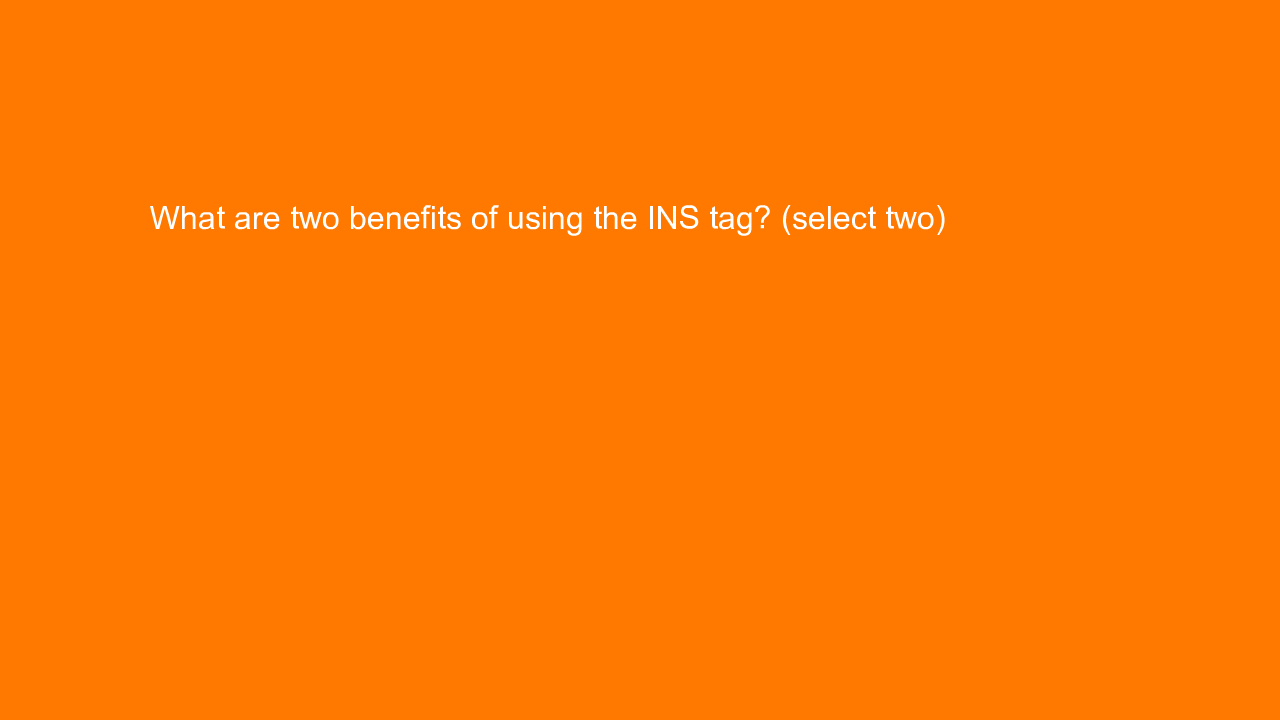 , What are two benefits of using the INS tag? (select two&#8230;