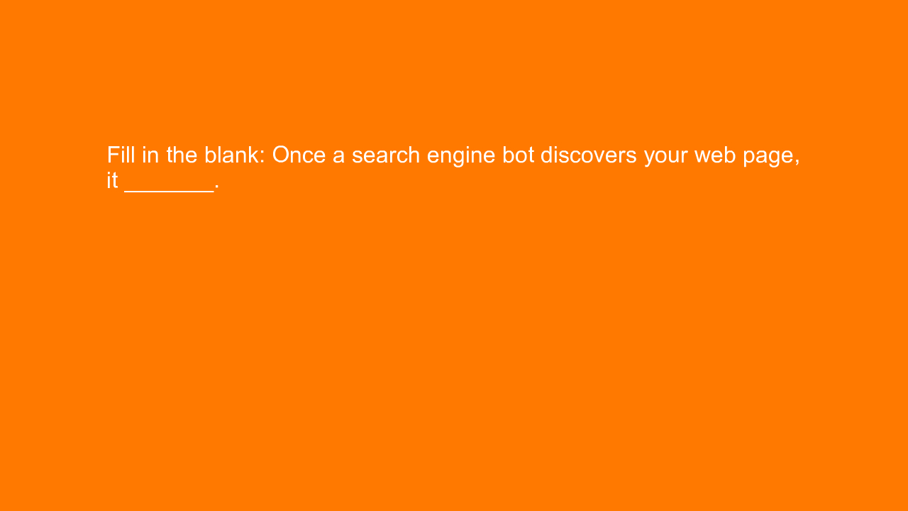 , Fill in the blank: Once a search engine bot discovers y&#8230;