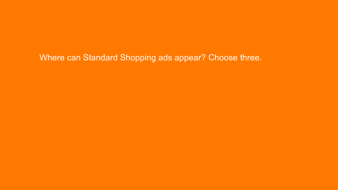, Where can Standard Shopping ads appear? Choose three.