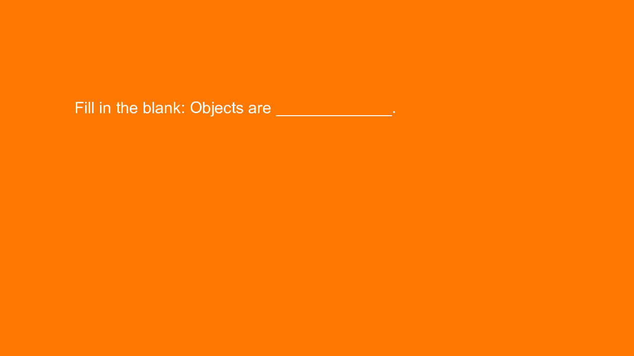 , Fill in the blank: Objects are _____________.