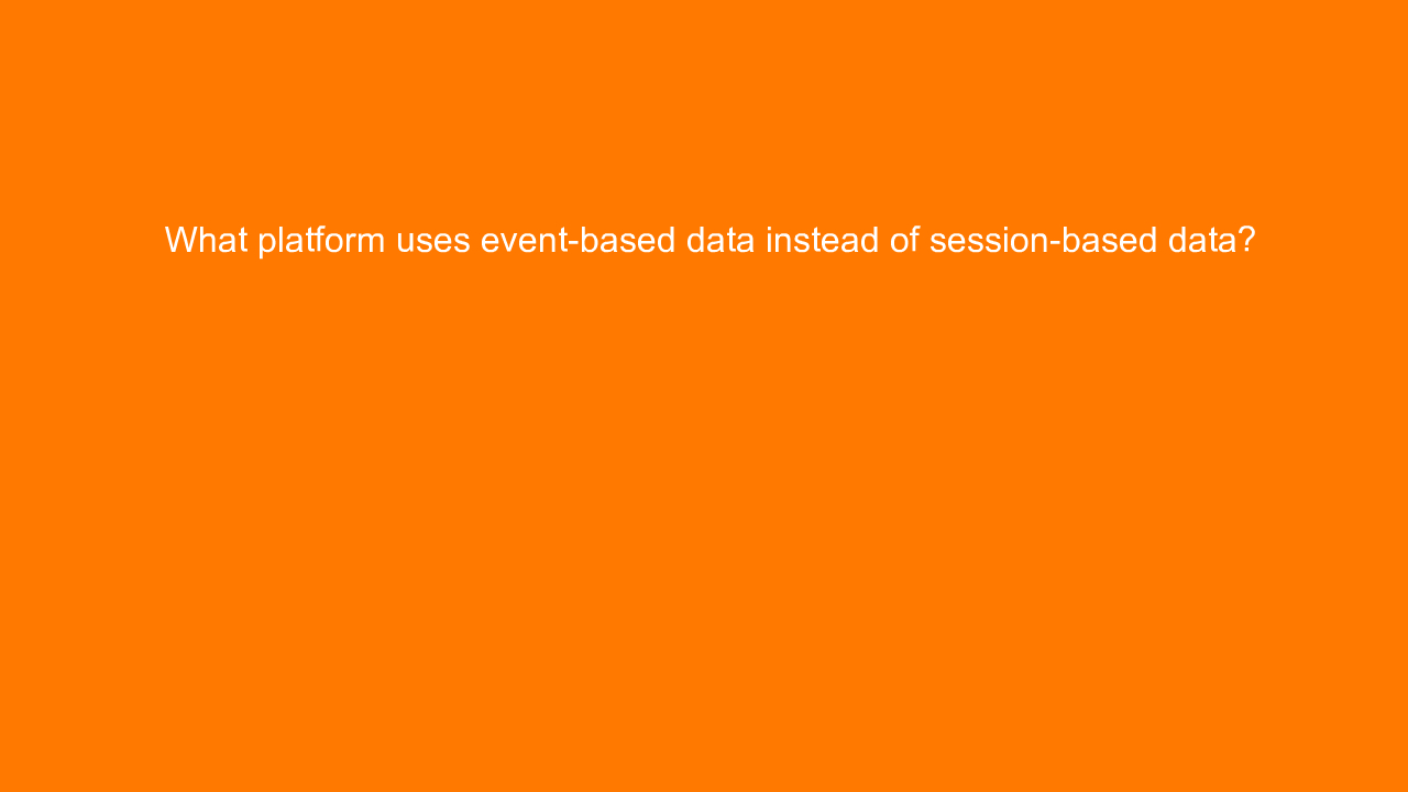 , What platform uses event-based data instead of session-&#8230;