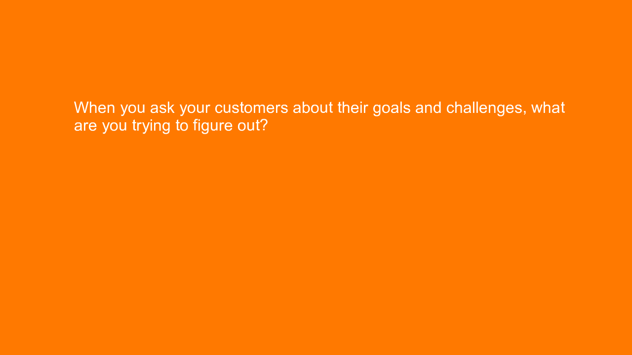 , When you ask your customers about their goals and chall&#8230;