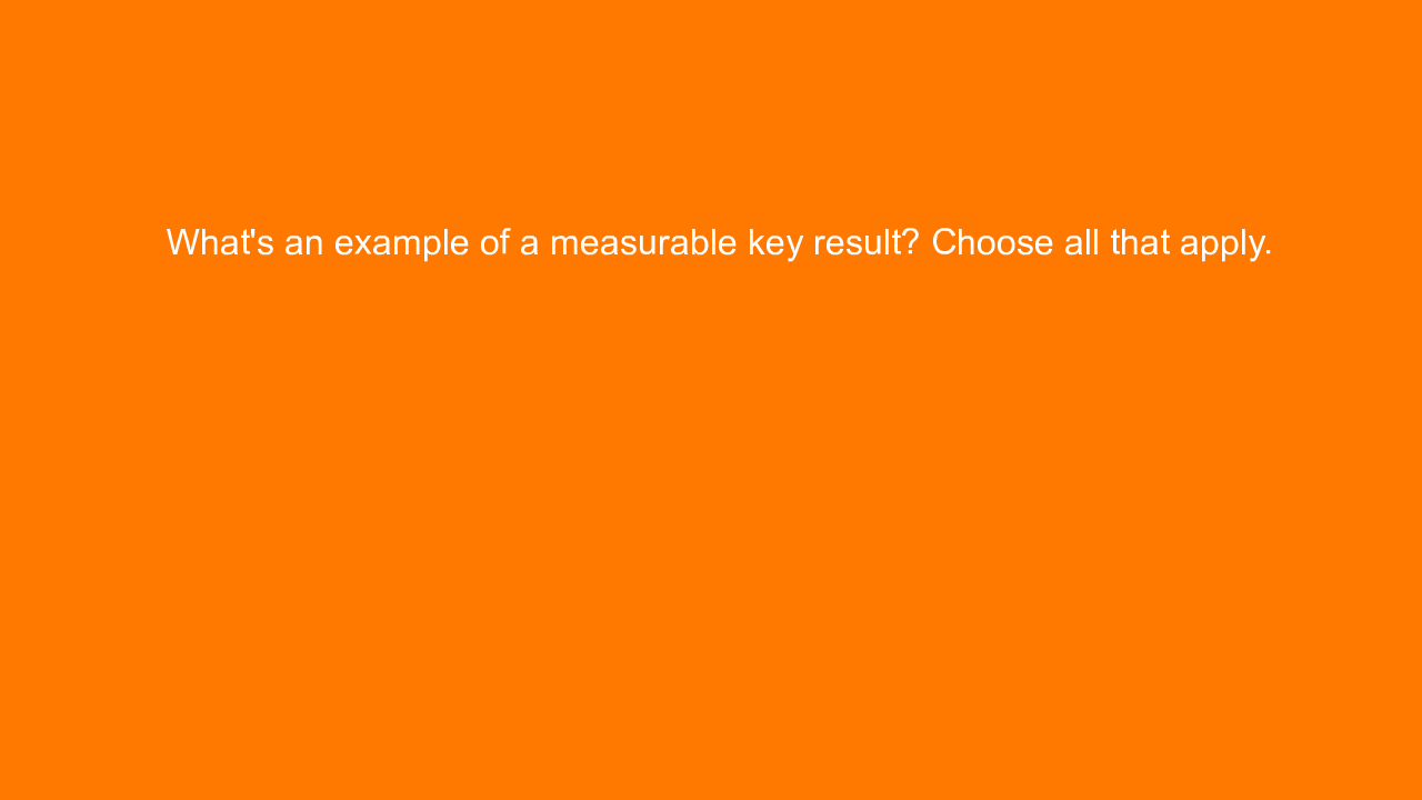 , What’s an example of a measurable key result? Choose al&#8230;