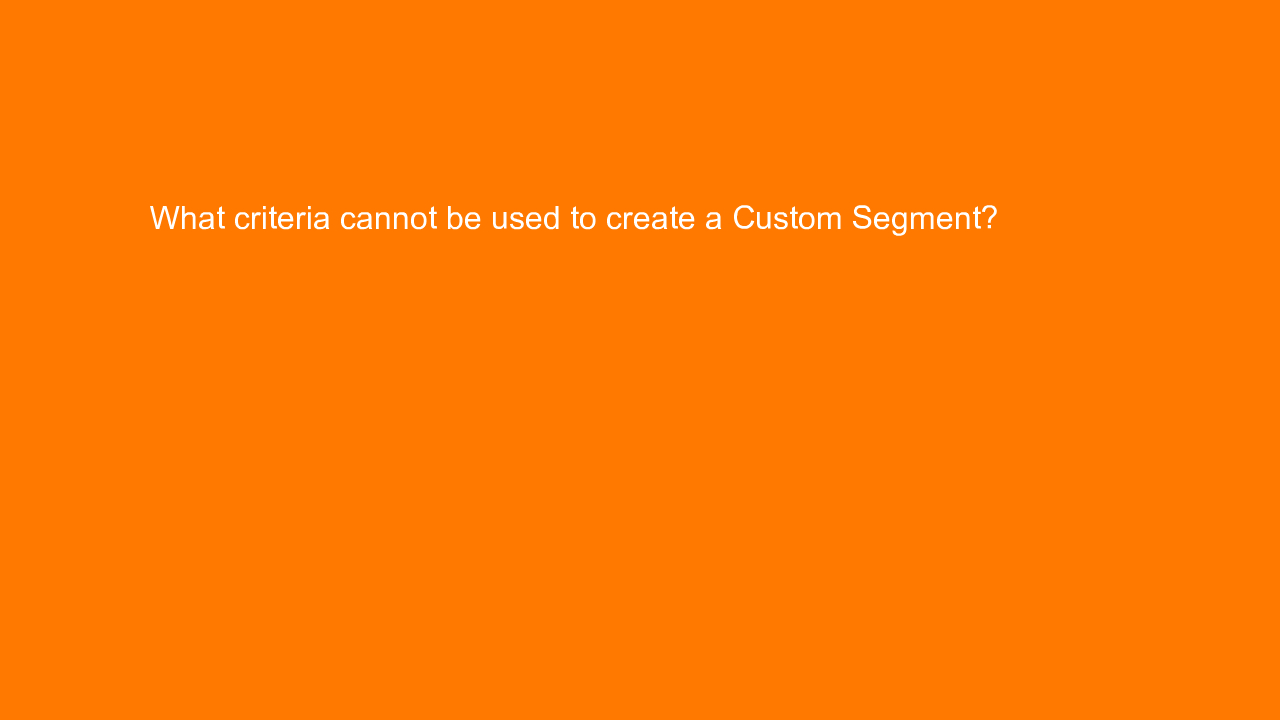 , What criteria cannot be used to create a Custom Segment&#8230;