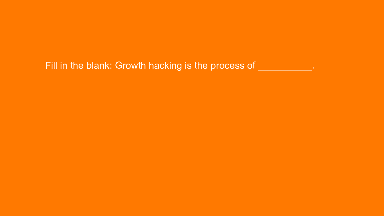 , Fill in the blank: Growth hacking is the process of ___&#8230;