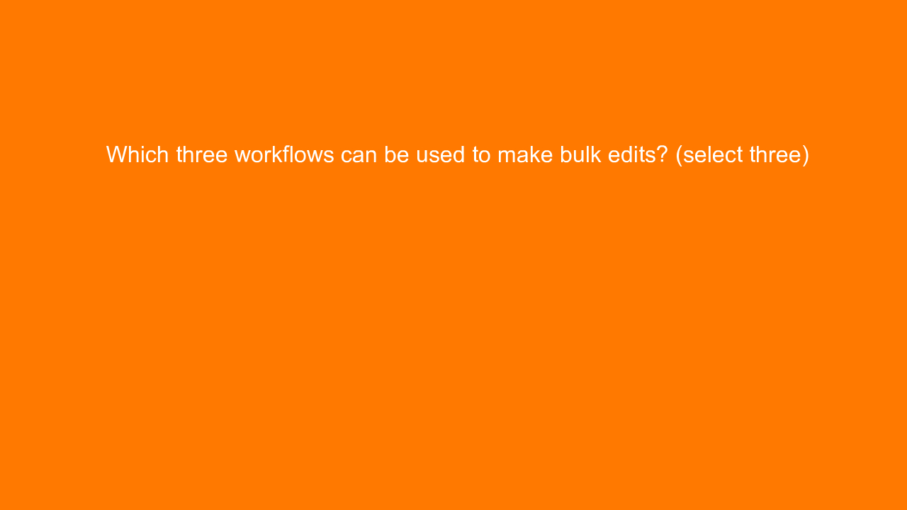 , Which three workflows can be used to make bulk edits? (&#8230;