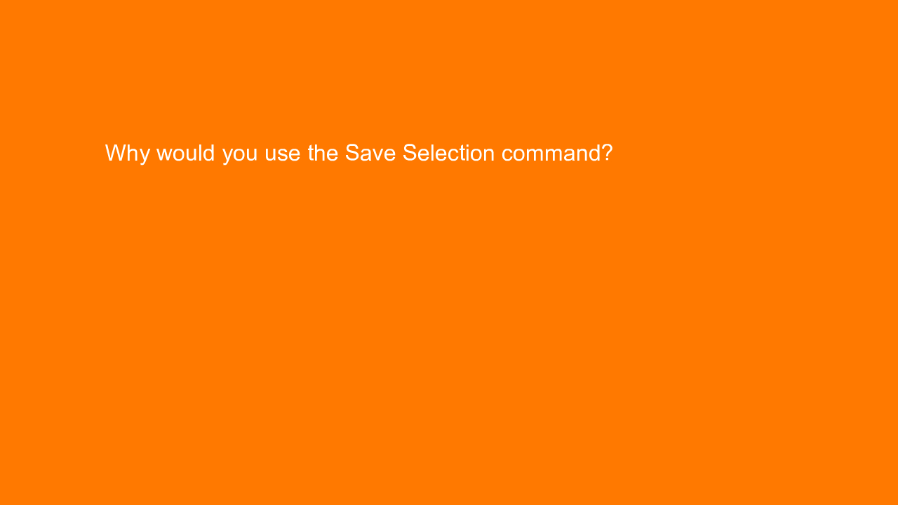 , Why would you use the Save Selection command?