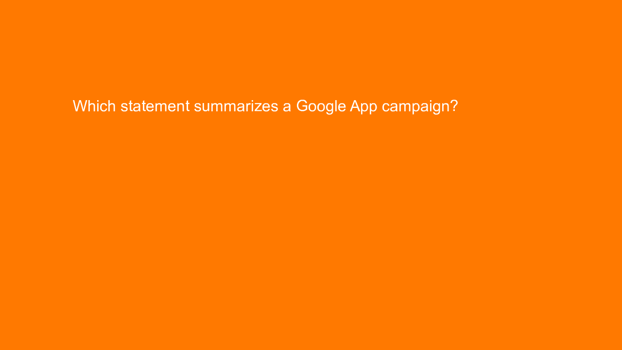 , Which statement summarizes a Google App campaign?