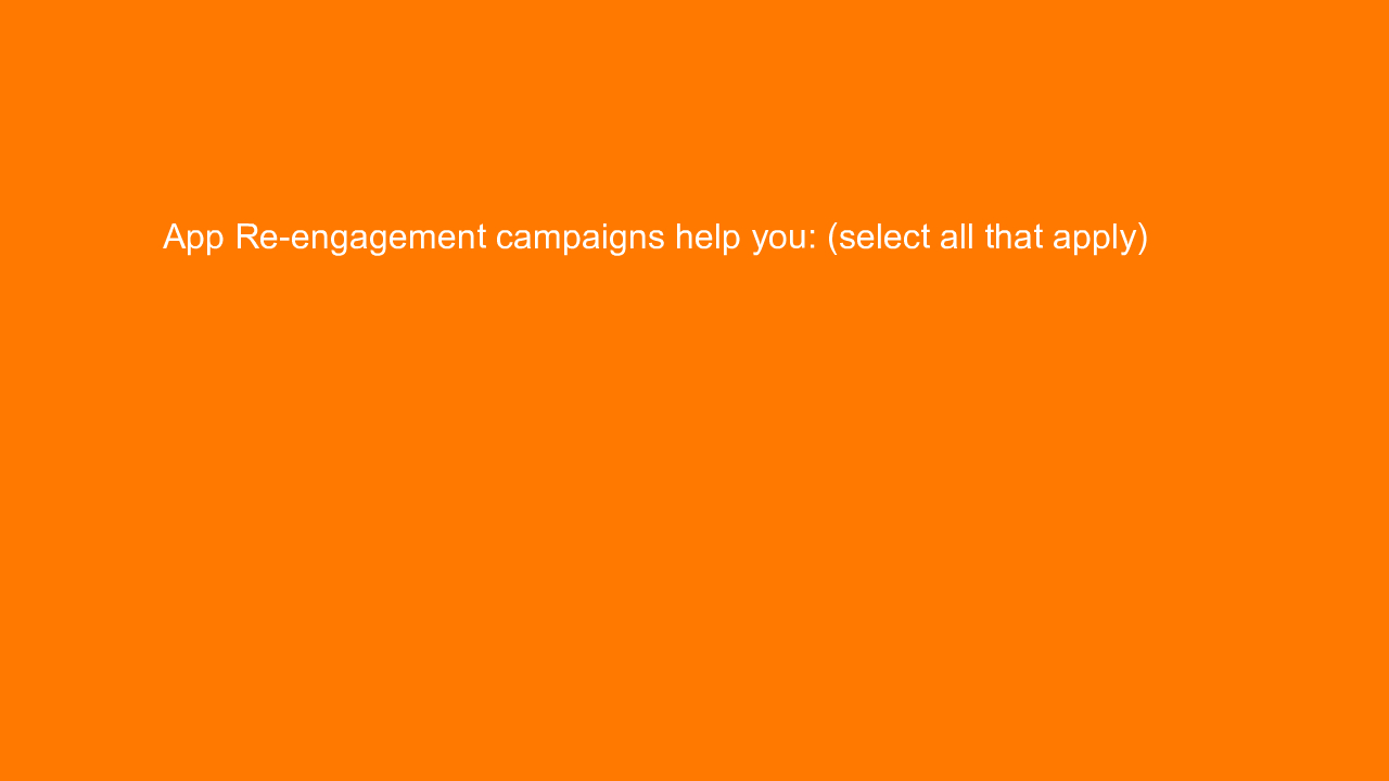 , App Re-engagement campaigns help you: (select all that &#8230;