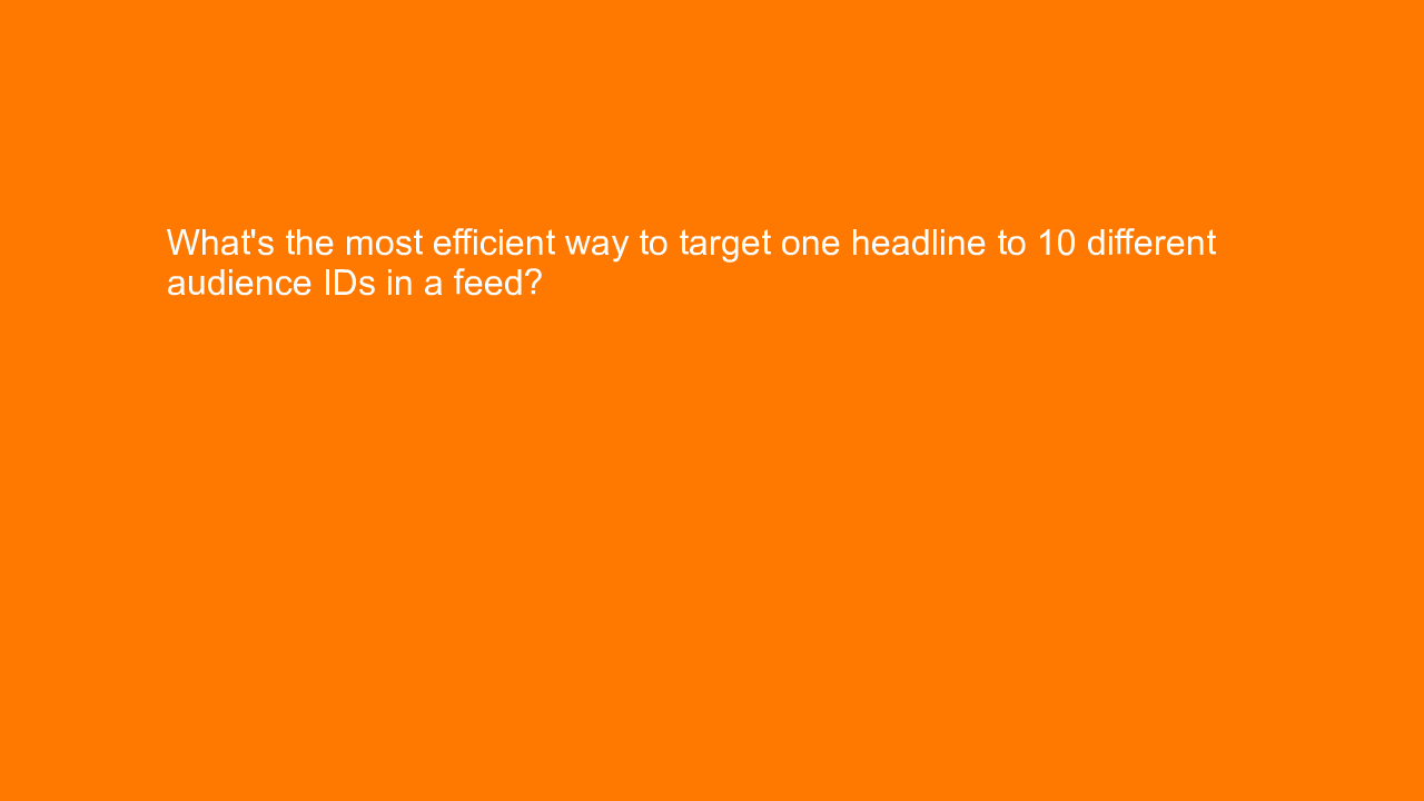 , What’s the most efficient way to target one headline to&#8230;