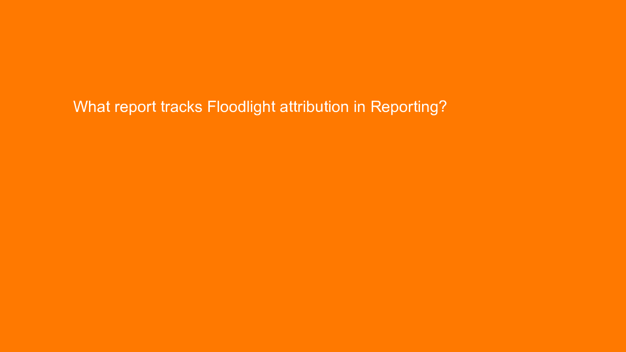 , What report tracks Floodlight attribution in Reporting?&#8230;