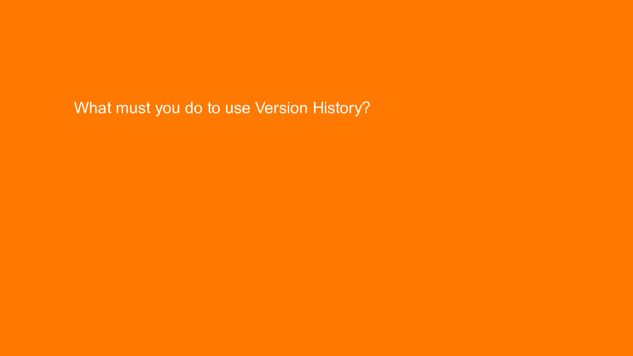 , What must you do to use Version History?
