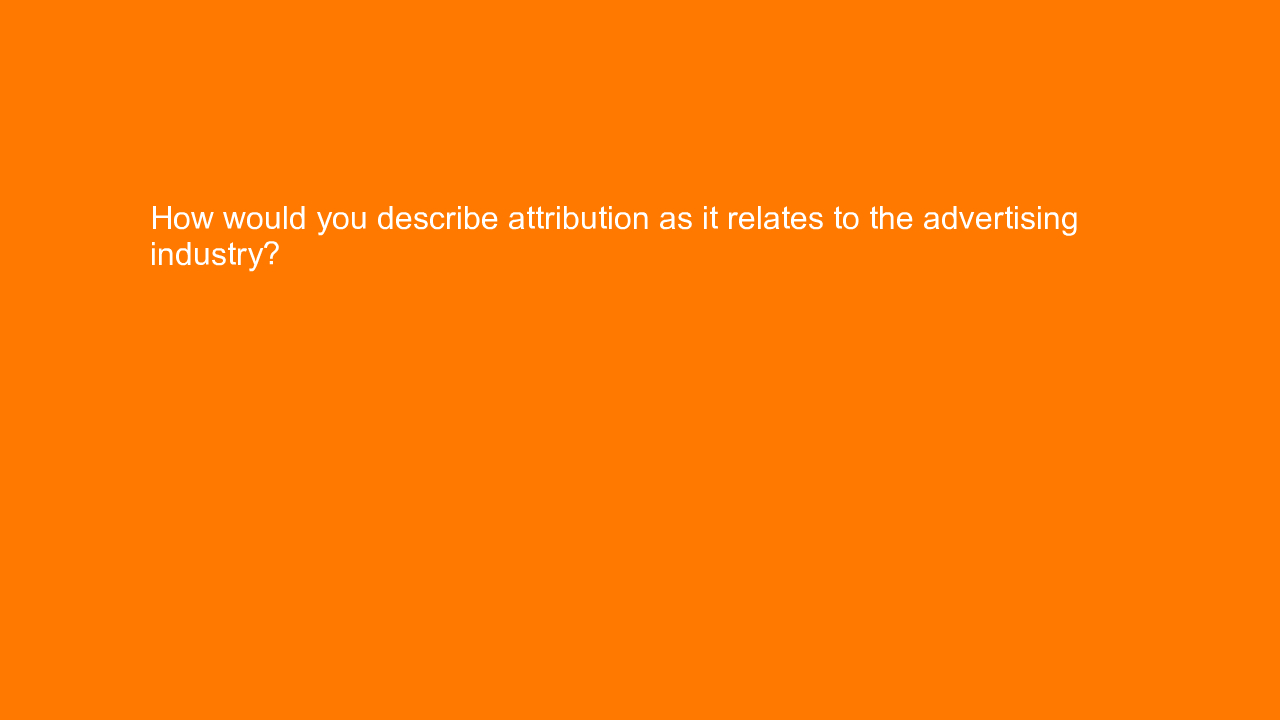 , How would you describe attribution as it relates to the&#8230;