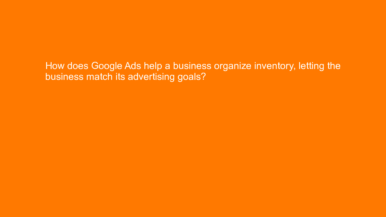 , How does Google Ads help a business organize inventory,&#8230;