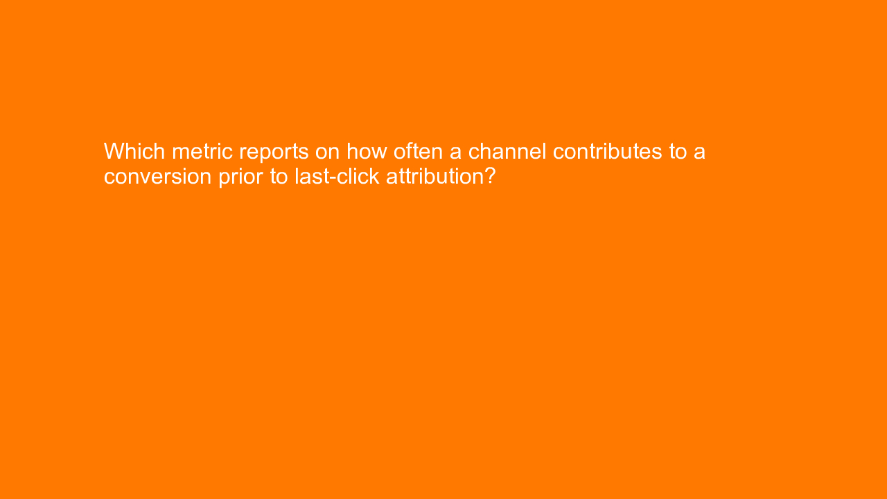 , Which metric reports on how often a channel contributes&#8230;