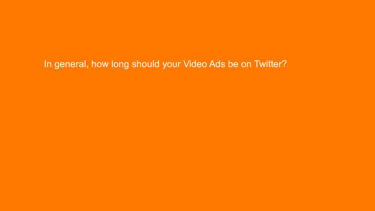 , In general, how long should your Video Ads be on Twitte&#8230;