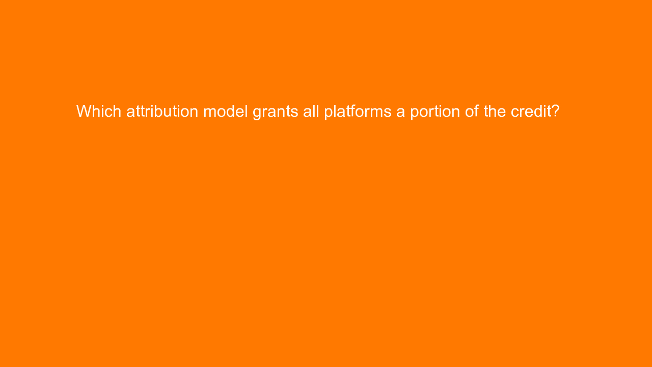 , Which attribution model grants all platforms a portion &#8230;
