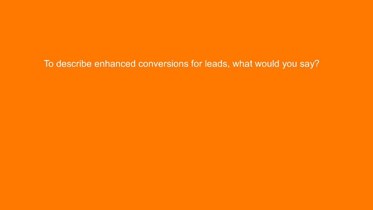 , To describe enhanced conversions for leads, what would &#8230;